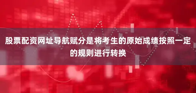 股票配资网址导航赋分是将考生的原始成绩按照一定的规则进行转换