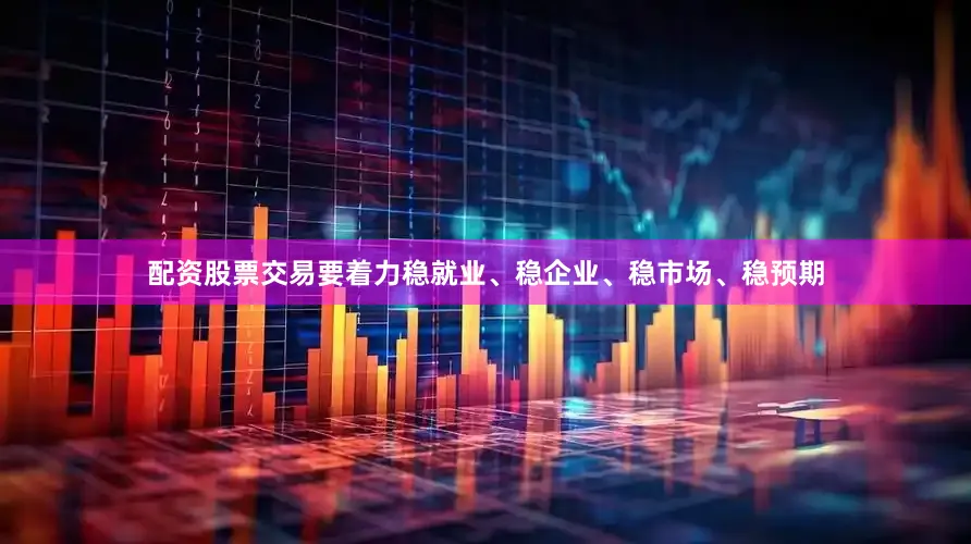 配资股票交易要着力稳就业、稳企业、稳市场、稳预期