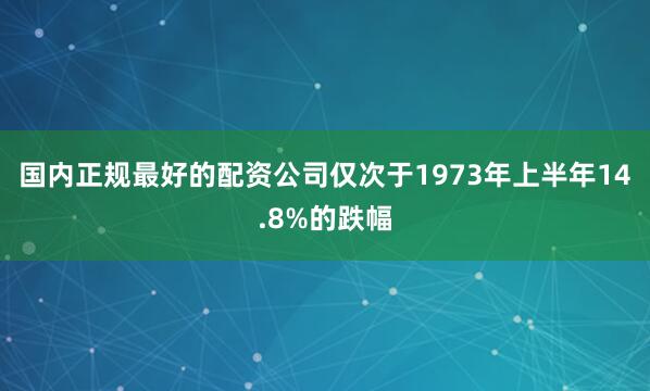国内正规最好的配资公司仅次于1973年上半年14.8%的跌幅