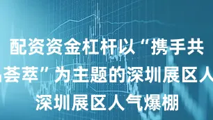 配资资金杠杆以“携手共赢 精品荟萃”为主题的深圳展区人气爆棚