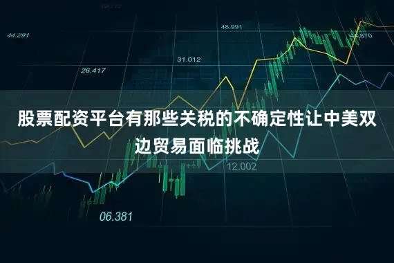 股票配资平台有那些关税的不确定性让中美双边贸易面临挑战