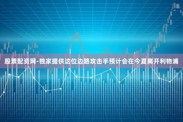 股票配资网-独家提供这位边路攻击手预计会在今夏离开利物浦