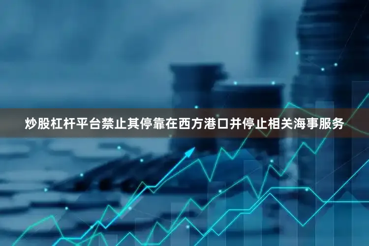炒股杠杆平台禁止其停靠在西方港口并停止相关海事服务