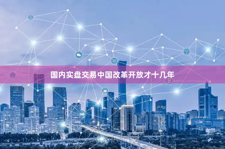 国内实盘交易中国改革开放才十几年