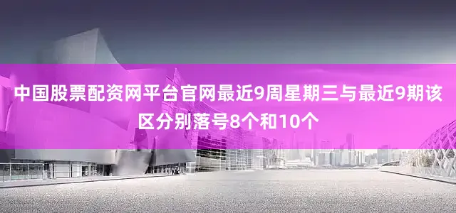 中国股票配资网平台官网最近9周星期三与最近9期该区分别落号8个和10个