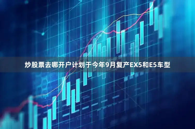 炒股票去哪开户计划于今年9月复产EX5和E5车型