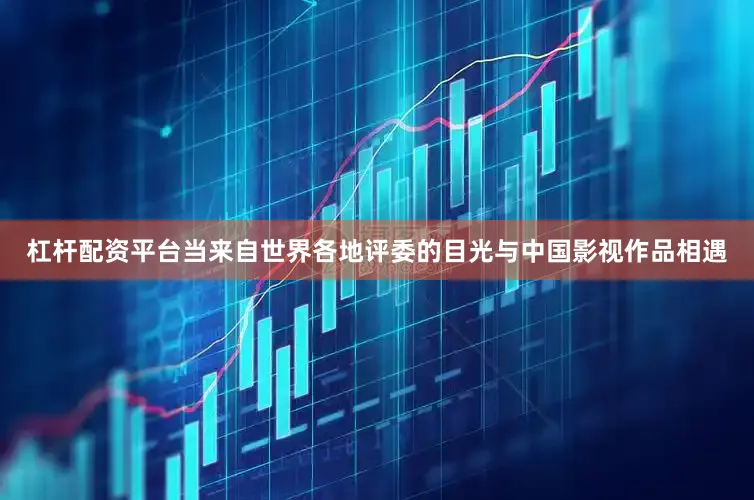 杠杆配资平台当来自世界各地评委的目光与中国影视作品相遇