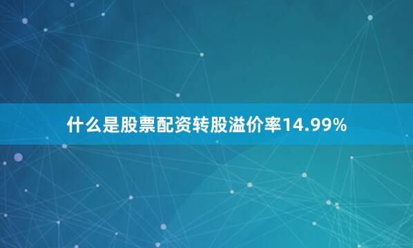 什么是股票配资转股溢价率14.99%