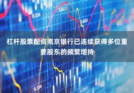杠杆股票配资南京银行已连续获得多位重要股东的频繁增持
