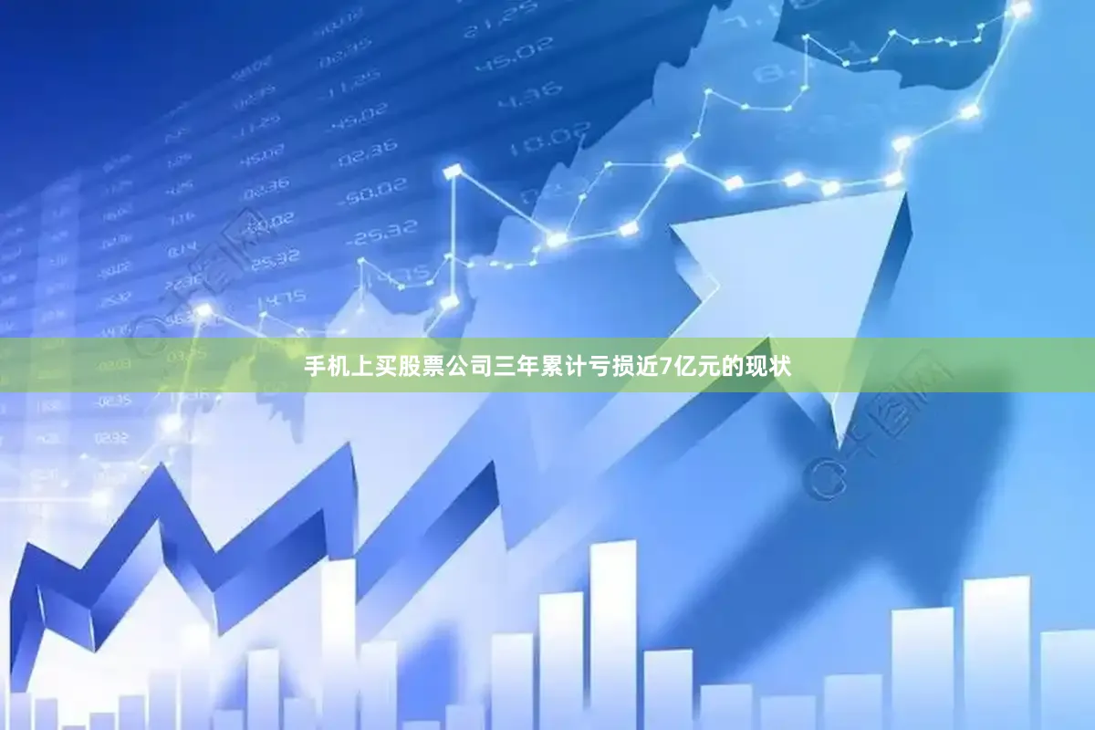 手机上买股票公司三年累计亏损近7亿元的现状
