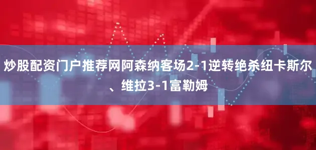 炒股配资门户推荐网阿森纳客场2-1逆转绝杀纽卡斯尔、维拉3-1富勒姆