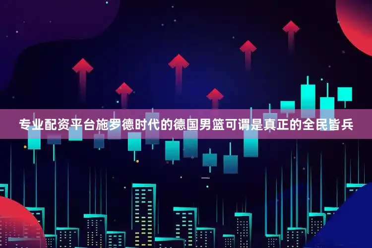专业配资平台施罗德时代的德国男篮可谓是真正的全民皆兵