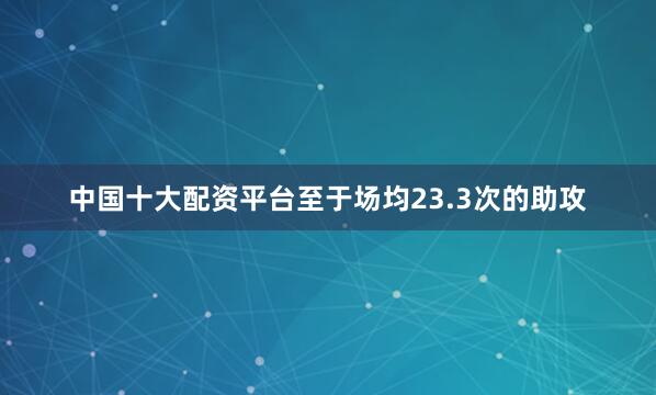 中国十大配资平台至于场均23.3次的助攻