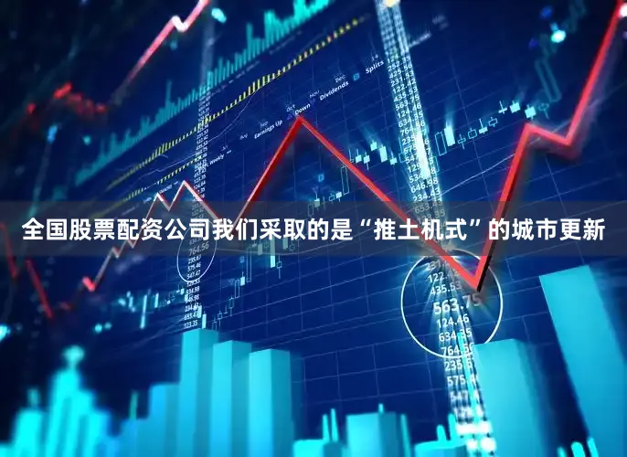 全国股票配资公司我们采取的是“推土机式”的城市更新