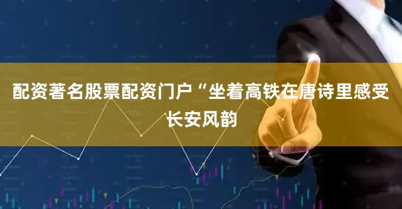 配资著名股票配资门户“坐着高铁在唐诗里感受长安风韵