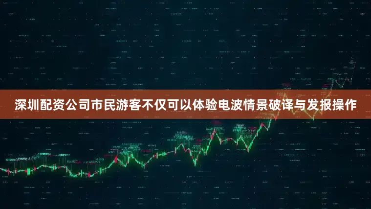深圳配资公司市民游客不仅可以体验电波情景破译与发报操作