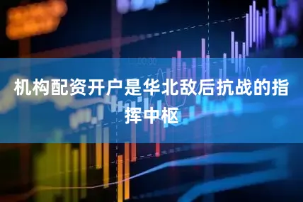 机构配资开户是华北敌后抗战的指挥中枢