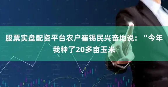 股票实盘配资平台农户崔锡民兴奋地说：“今年我种了20多亩玉米