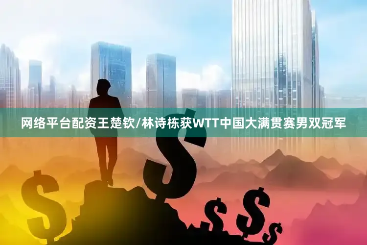 网络平台配资王楚钦/林诗栋获WTT中国大满贯赛男双冠军